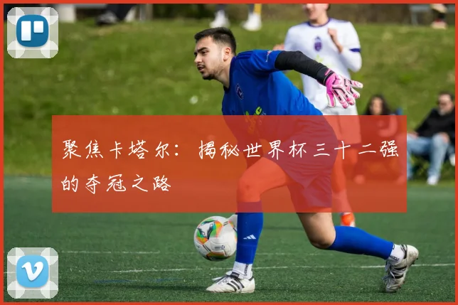 聚焦卡塔尔：揭秘世界杯三十二强的夺冠之路
