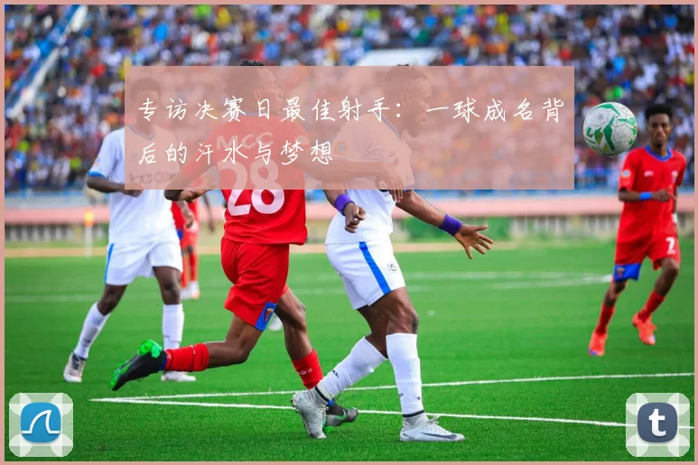 专访决赛日最佳射手：一球成名背后的汗水与梦想