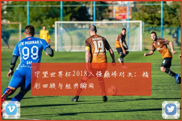 守望世界杯2018八强巅峰对决：精彩回顾与经典瞬间